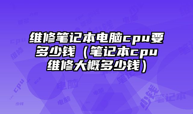 维修笔记本电脑cpu要多少钱（笔记本cpu维修大概多少钱）