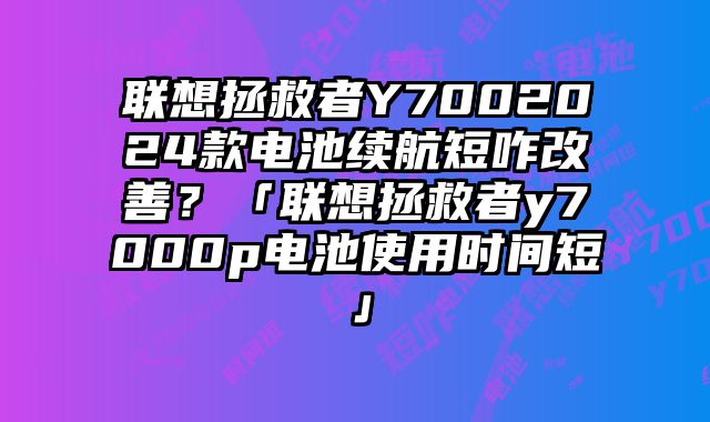 联想拯救者Y7002024款电池续航短咋改善？「联想拯救者y7000p电池使用时间短」