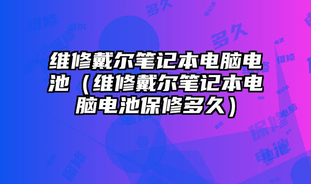 维修戴尔笔记本电脑电池（维修戴尔笔记本电脑电池保修多久）