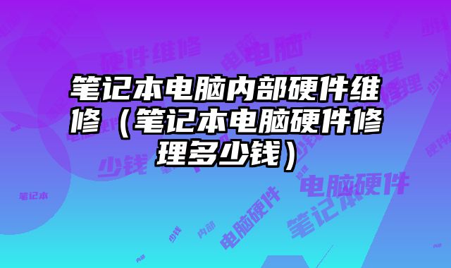 笔记本电脑内部硬件维修（笔记本电脑硬件修理多少钱）