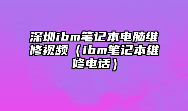 深圳ibm笔记本电脑维修视频（ibm笔记本维修电话）