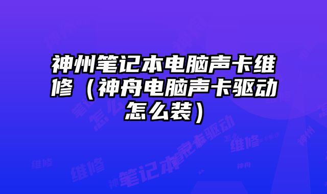 神州笔记本电脑声卡维修（神舟电脑声卡驱动怎么装）