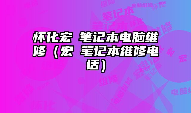 怀化宏碁笔记本电脑维修（宏碁笔记本维修电话）