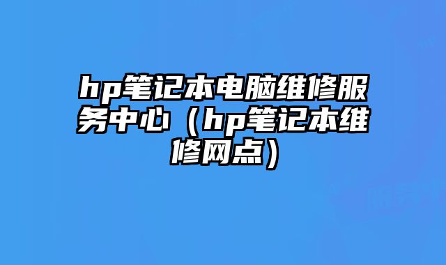 hp笔记本电脑维修服务中心（hp笔记本维修网点）