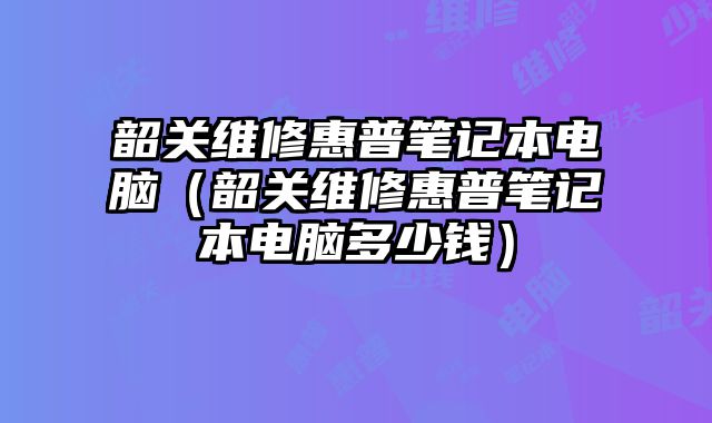 韶关维修惠普笔记本电脑（韶关维修惠普笔记本电脑多少钱）