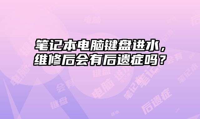 笔记本电脑键盘进水，维修后会有后遗症吗？