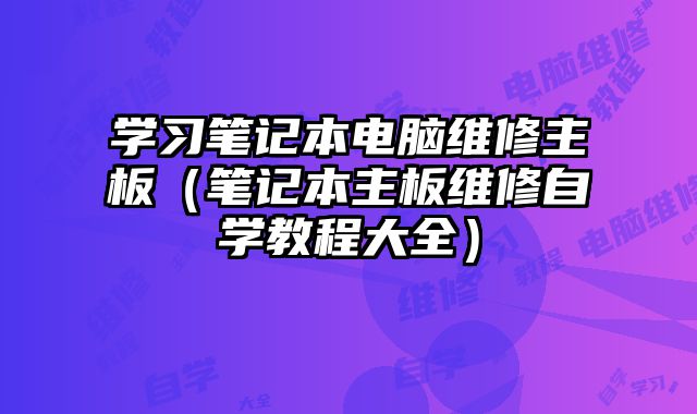 学习笔记本电脑维修主板（笔记本主板维修自学教程大全）