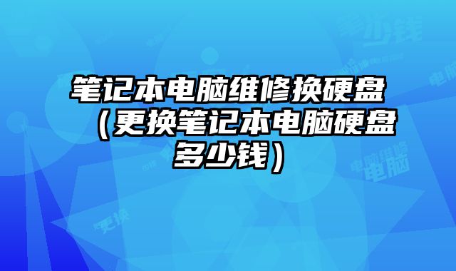 笔记本电脑维修换硬盘（更换笔记本电脑硬盘多少钱）