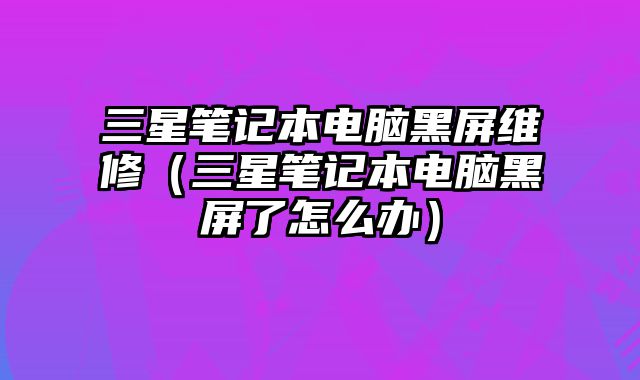 三星笔记本电脑黑屏维修（三星笔记本电脑黑屏了怎么办）