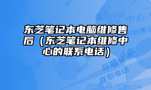 东芝笔记本电脑维修售后（东芝笔记本维修中心的联系电话）