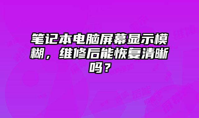 笔记本电脑屏幕显示模糊，维修后能恢复清晰吗？