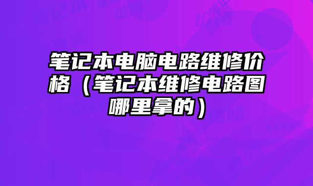 笔记本电脑电路维修价格（笔记本维修电路图哪里拿的）