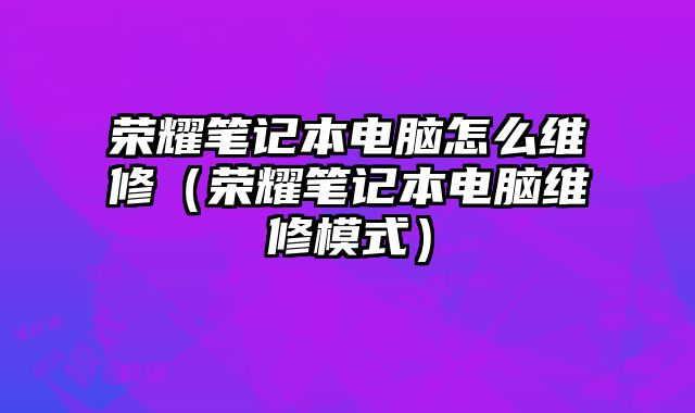 荣耀笔记本电脑怎么维修（荣耀笔记本电脑维修模式）