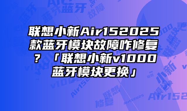 联想小新Air152025款蓝牙模块故障咋修复？「联想小新v1000蓝牙模块更换」