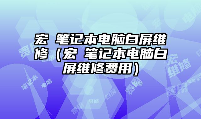 宏碁笔记本电脑白屏维修（宏碁笔记本电脑白屏维修费用）