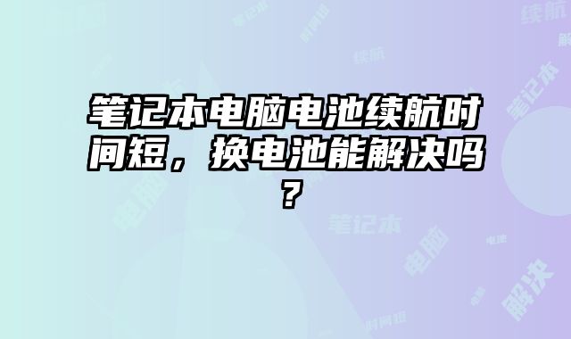 笔记本电脑电池续航时间短，换电池能解决吗？