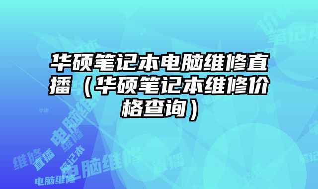 华硕笔记本电脑维修直播（华硕笔记本维修价格查询）