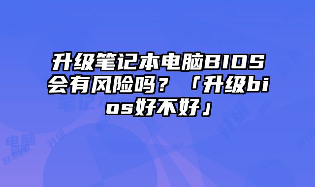 升级笔记本电脑BIOS会有风险吗？「升级bios好不好」