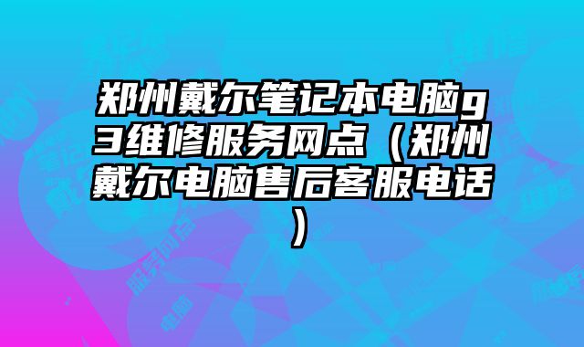 郑州戴尔笔记本电脑g3维修服务网点（郑州戴尔电脑售后客服电话）