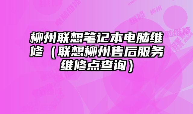 柳州联想笔记本电脑维修（联想柳州售后服务维修点查询）