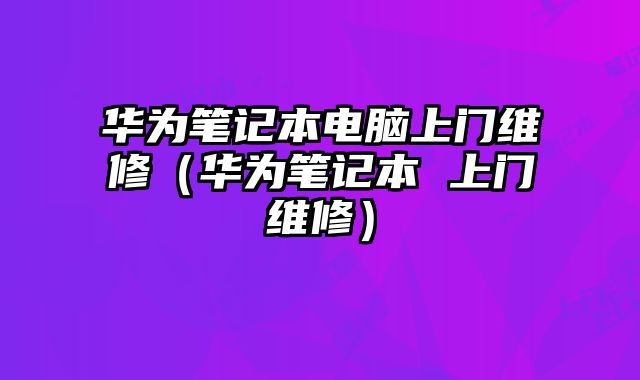 华为笔记本电脑上门维修（华为笔记本 上门维修）