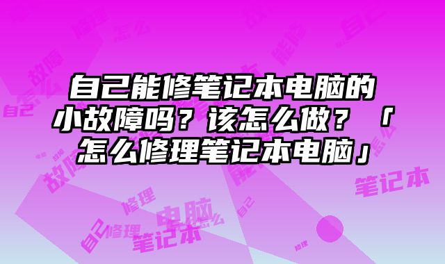 自己能修笔记本电脑的小故障吗？该怎么做？「怎么修理笔记本电脑」