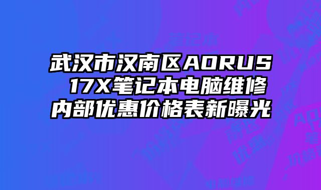 武汉市汉南区AORUS 17X笔记本电脑维修内部优惠价格表新曝光