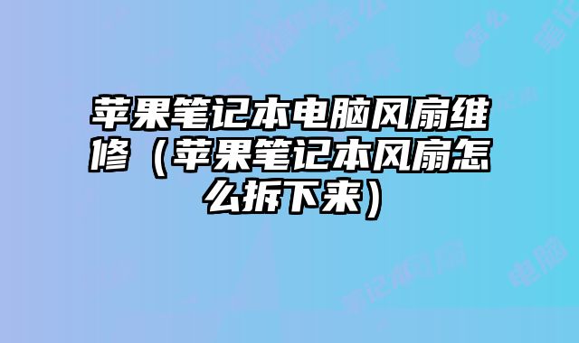 苹果笔记本电脑风扇维修（苹果笔记本风扇怎么拆下来）