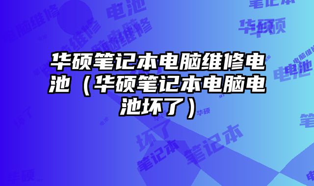 华硕笔记本电脑维修电池（华硕笔记本电脑电池坏了）