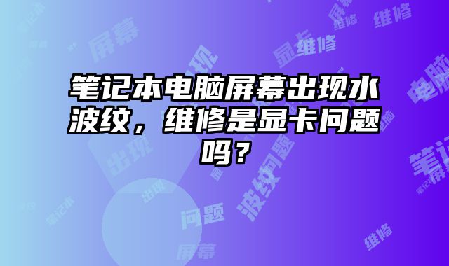 笔记本电脑屏幕出现水波纹，维修是显卡问题吗？