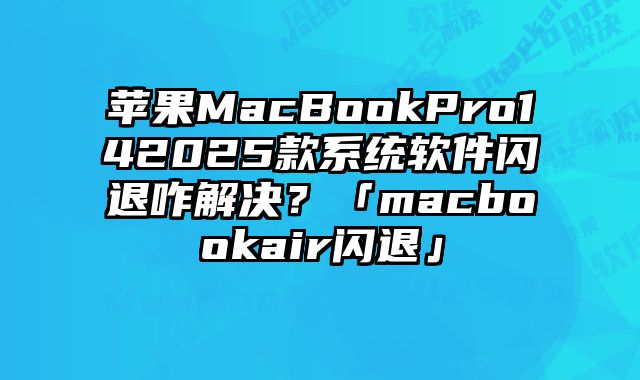 苹果MacBookPro142025款系统软件闪退咋解决？「macbookair闪退」