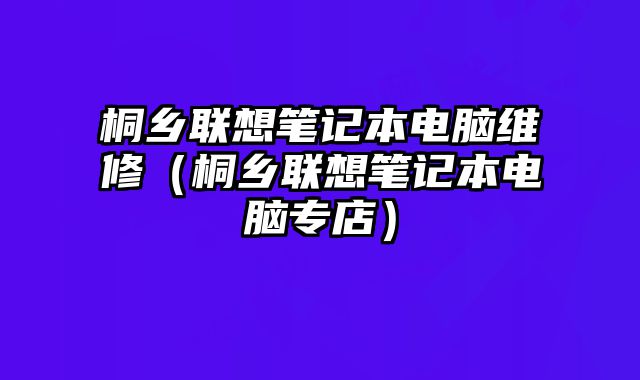 桐乡联想笔记本电脑维修（桐乡联想笔记本电脑专店）