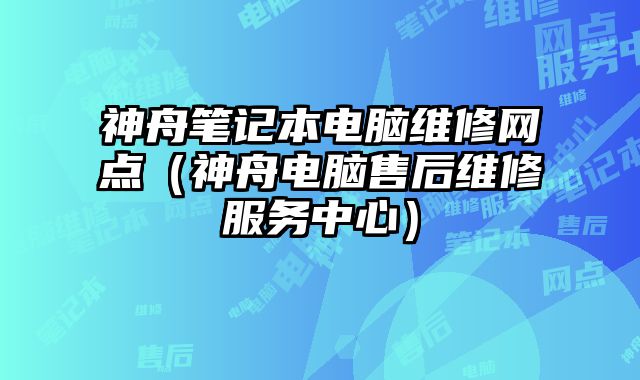 神舟笔记本电脑维修网点（神舟电脑售后维修服务中心）