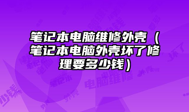 笔记本电脑维修外壳（笔记本电脑外壳坏了修理要多少钱）