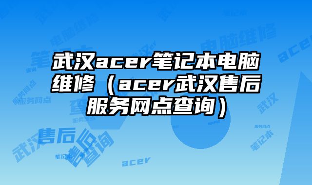 武汉acer笔记本电脑维修（acer武汉售后服务网点查询）