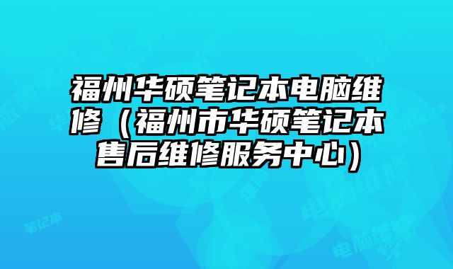 福州华硕笔记本电脑维修（福州市华硕笔记本售后维修服务中心）