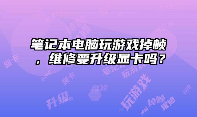 笔记本电脑玩游戏掉帧，维修要升级显卡吗？