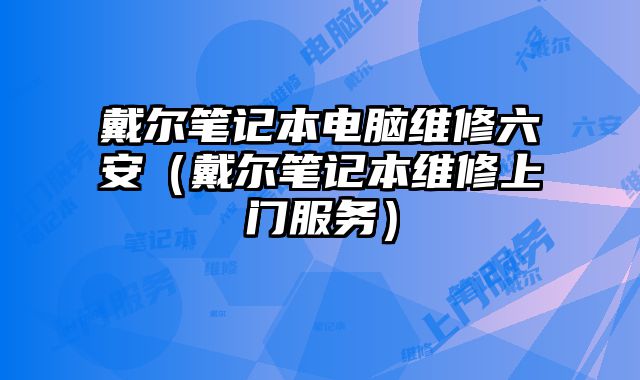 戴尔笔记本电脑维修六安（戴尔笔记本维修上门服务）