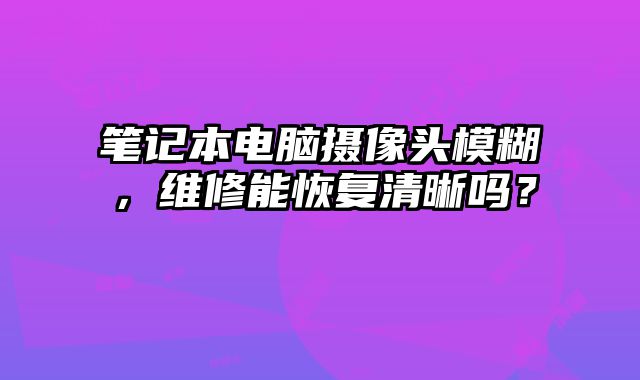 笔记本电脑摄像头模糊，维修能恢复清晰吗？