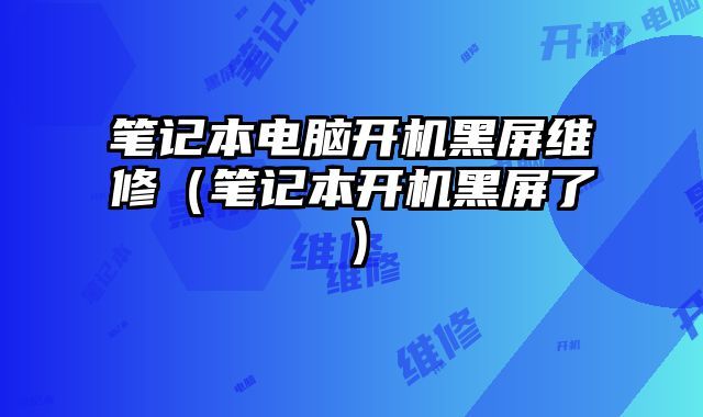 笔记本电脑开机黑屏维修（笔记本开机黑屏了）