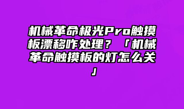 机械革命极光Pro触摸板漂移咋处理？「机械革命触摸板的灯怎么关」