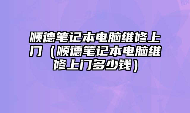 顺德笔记本电脑维修上门（顺德笔记本电脑维修上门多少钱）