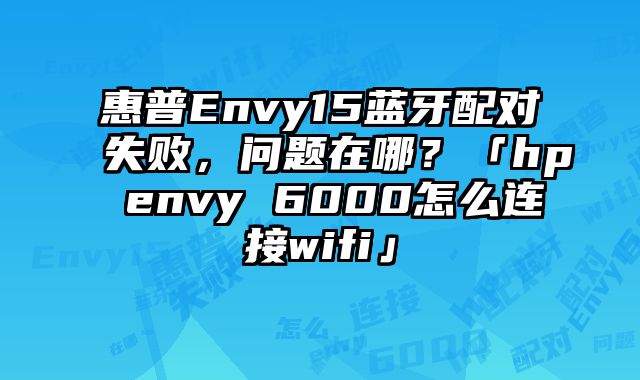 惠普Envy15蓝牙配对失败，问题在哪？「hp envy 6000怎么连接wifi」