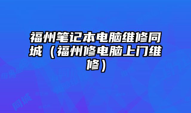 福州笔记本电脑维修同城（福州修电脑上门维修）