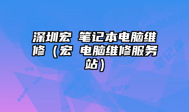 深圳宏碁笔记本电脑维修（宏碁电脑维修服务站）