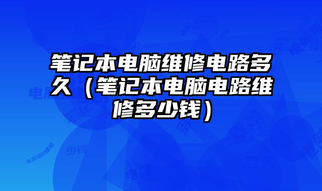 笔记本电脑维修电路多久（笔记本电脑电路维修多少钱）