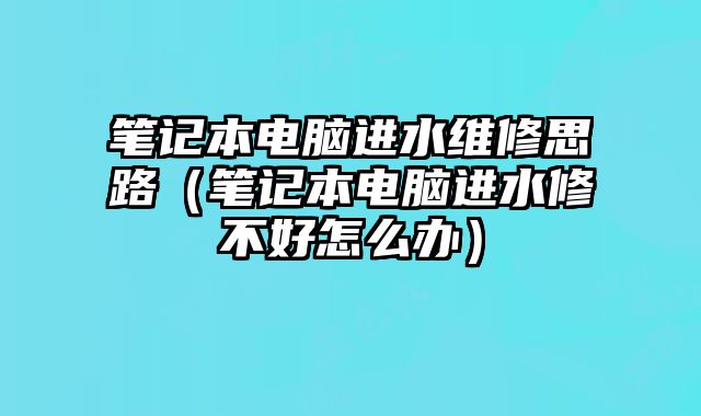 笔记本电脑进水维修思路（笔记本电脑进水修不好怎么办）