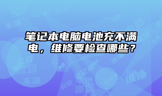 笔记本电脑电池充不满电，维修要检查哪些？