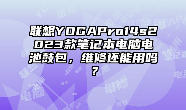 联想YOGAPro14s2023款笔记本电脑电池鼓包，维修还能用吗？