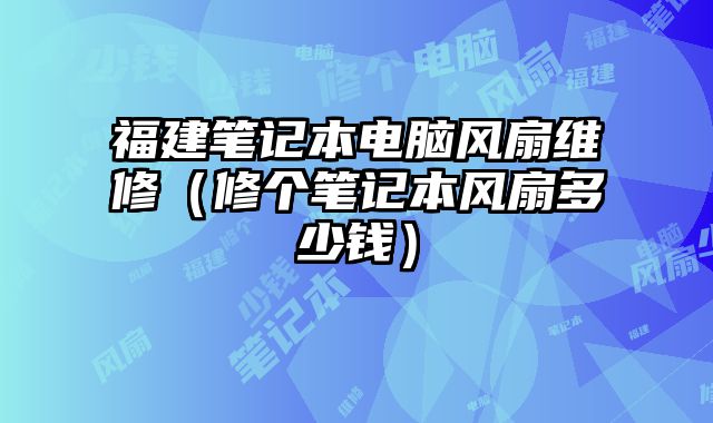 福建笔记本电脑风扇维修（修个笔记本风扇多少钱）